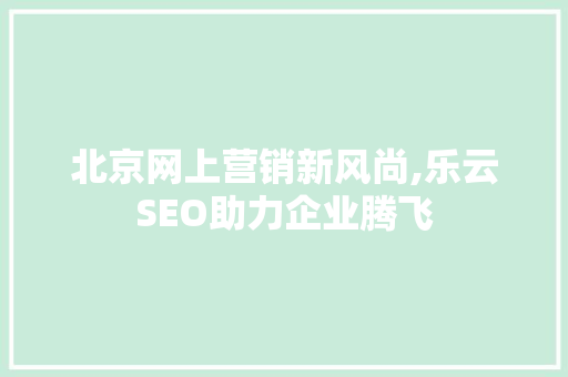 北京网上营销新风尚,乐云SEO助力企业腾飞