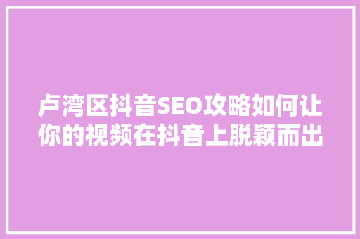 卢湾区抖音SEO攻略如何让你的视频在抖音上脱颖而出