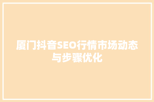 厦门抖音SEO行情市场动态与步骤优化