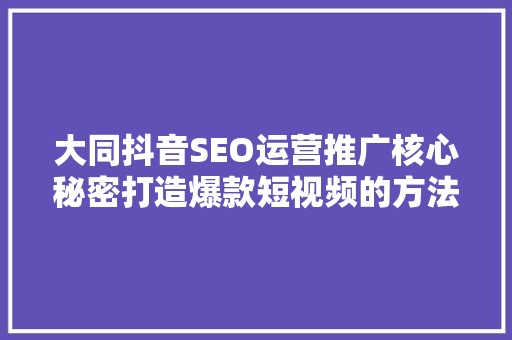 大同抖音SEO运营推广核心秘密打造爆款短视频的方法