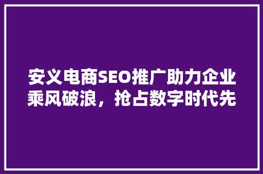 安义电商SEO推广助力企业乘风破浪，抢占数字时代先机