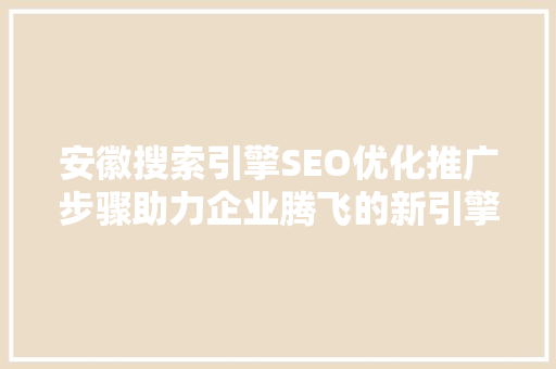 安徽搜索引擎SEO优化推广步骤助力企业腾飞的新引擎