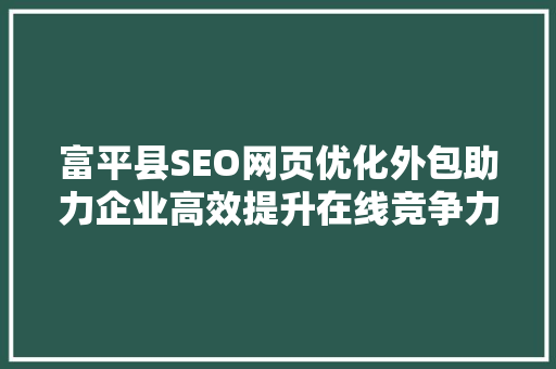 富平县SEO网页优化外包助力企业高效提升在线竞争力