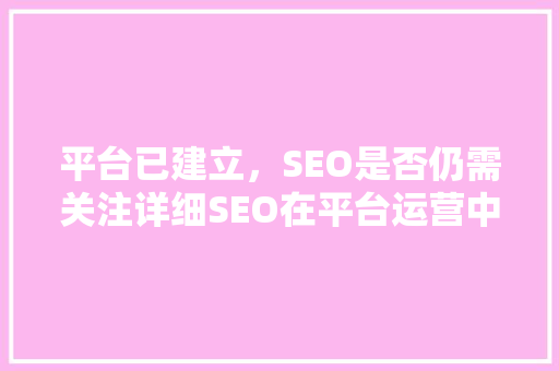 平台已建立，SEO是否仍需关注详细SEO在平台运营中的重要