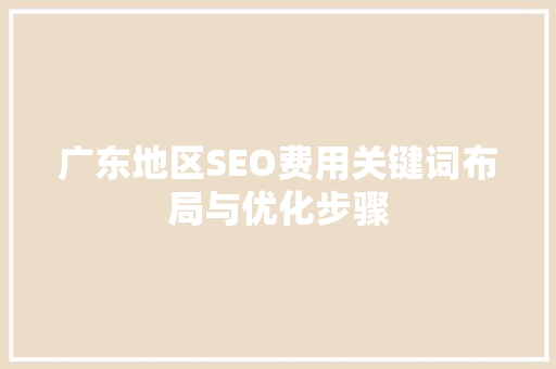 广东地区SEO费用关键词布局与优化步骤