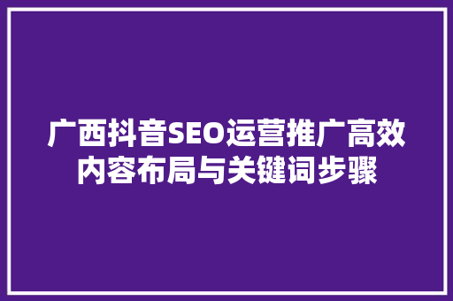 广西抖音SEO运营推广高效内容布局与关键词步骤
