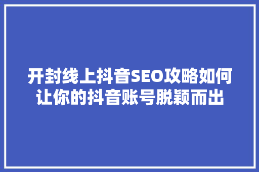 开封线上抖音SEO攻略如何让你的抖音账号脱颖而出