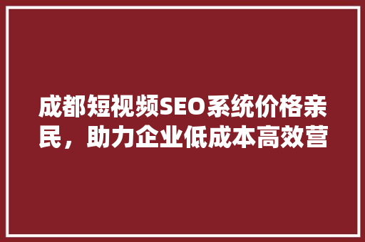 成都短视频SEO系统价格亲民，助力企业低成本高效营销