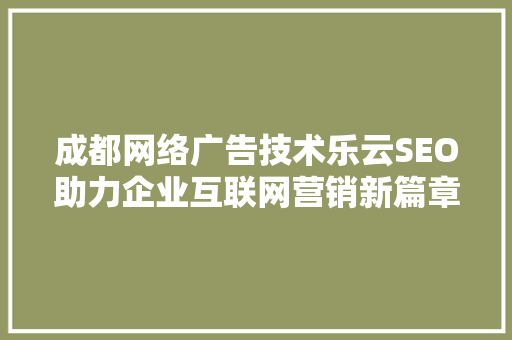 成都网络广告技术乐云SEO助力企业互联网营销新篇章