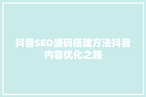 抖音SEO源码搭建方法抖音内容优化之路