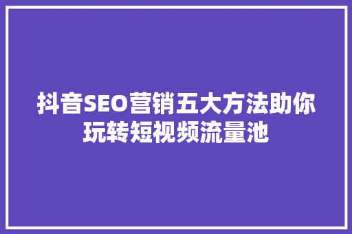 抖音SEO营销五大方法助你玩转短视频流量池