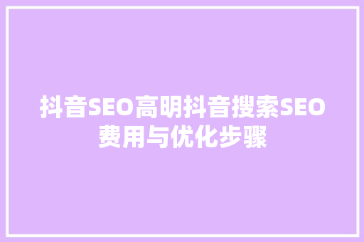 抖音SEO高明抖音搜索SEO费用与优化步骤
