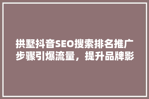 拱墅抖音SEO搜索排名推广步骤引爆流量，提升品牌影响力