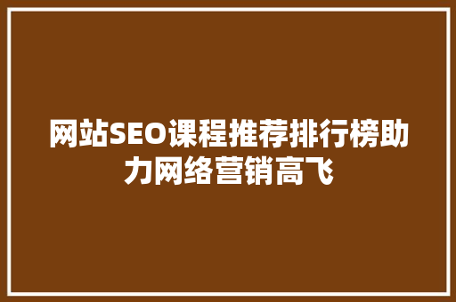 网站SEO课程推荐排行榜助力网络营销高飞