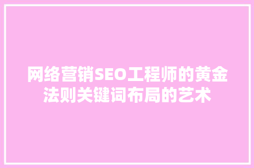 网络营销SEO工程师的黄金法则关键词布局的艺术