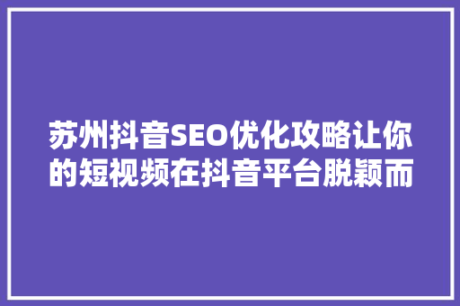 苏州抖音SEO优化攻略让你的短视频在抖音平台脱颖而出