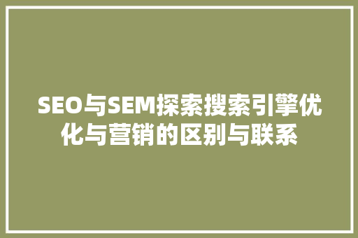 SEO与SEM探索搜索引擎优化与营销的区别与联系