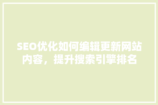 SEO优化如何编辑更新网站内容，提升搜索引擎排名