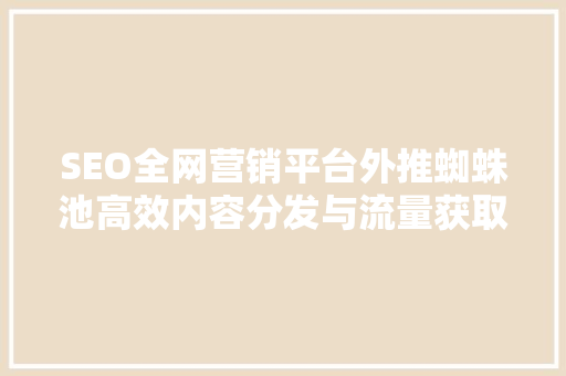 SEO全网营销平台外推蜘蛛池高效内容分发与流量获取的秘密武器