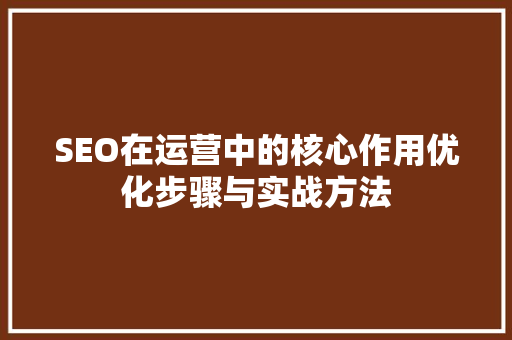 SEO在运营中的核心作用优化步骤与实战方法