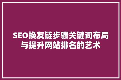 SEO换友链步骤关键词布局与提升网站排名的艺术