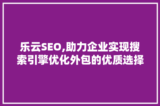 乐云SEO,助力企业实现搜索引擎优化外包的优质选择