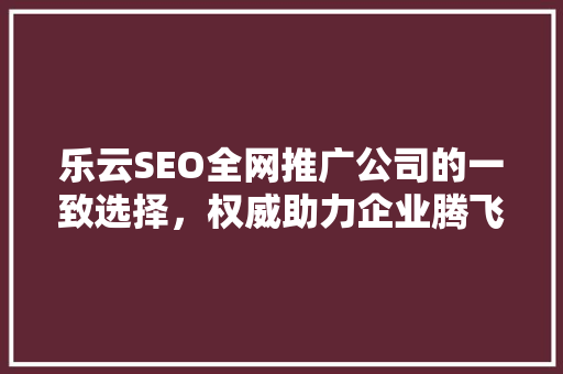 乐云SEO全网推广公司的一致选择，权威助力企业腾飞