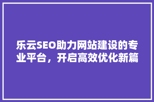乐云SEO助力网站建设的专业平台，开启高效优化新篇章