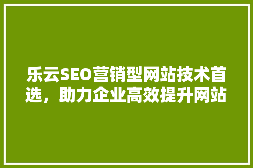 乐云SEO营销型网站技术首选，助力企业高效提升网站排名