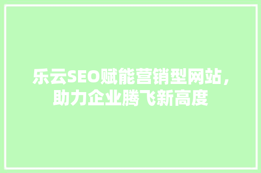 乐云SEO赋能营销型网站，助力企业腾飞新高度