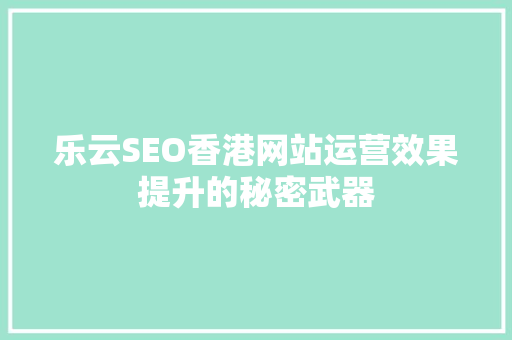 乐云SEO香港网站运营效果提升的秘密武器