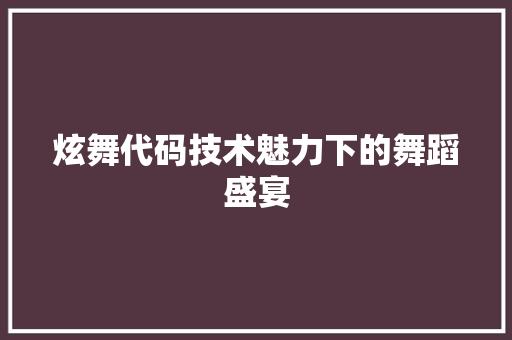 炫舞代码技术魅力下的舞蹈盛宴