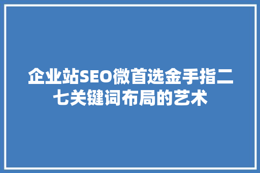 企业站SEO微首选金手指二七关键词布局的艺术