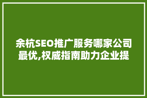 余杭SEO推广服务哪家公司最优,权威指南助力企业提升网络曝光度