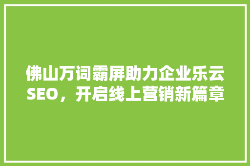 佛山万词霸屏助力企业乐云SEO，开启线上营销新篇章