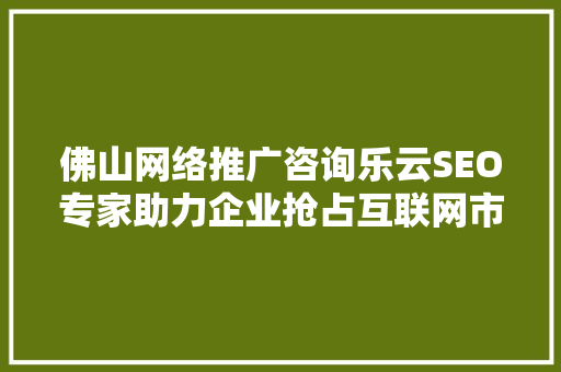 佛山网络推广咨询乐云SEO专家助力企业抢占互联网市场  第1张