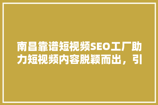 南昌靠谱短视频SEO工厂助力短视频内容脱颖而出，引领行业新潮流
