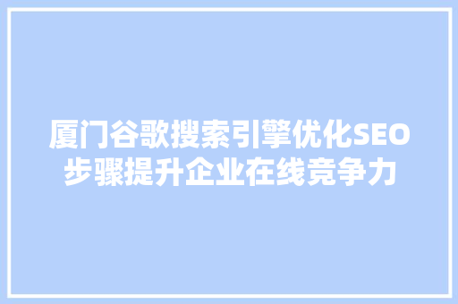 厦门谷歌搜索引擎优化SEO步骤提升企业在线竞争力