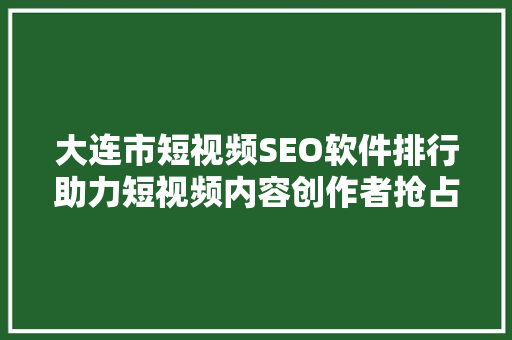 大连市短视频SEO软件排行助力短视频内容创作者抢占流量高地