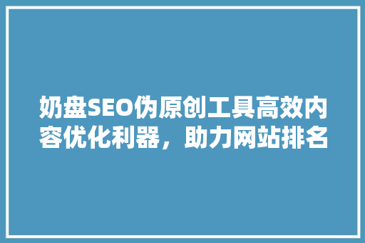 奶盘SEO伪原创工具高效内容优化利器，助力网站排名攀升