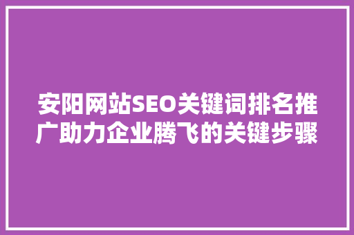 安阳网站SEO关键词排名推广助力企业腾飞的关键步骤