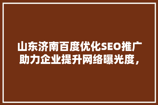 山东济南百度优化SEO推广助力企业提升网络曝光度，抢占市场先机