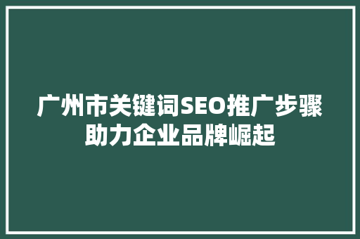 广州市关键词SEO推广步骤助力企业品牌崛起