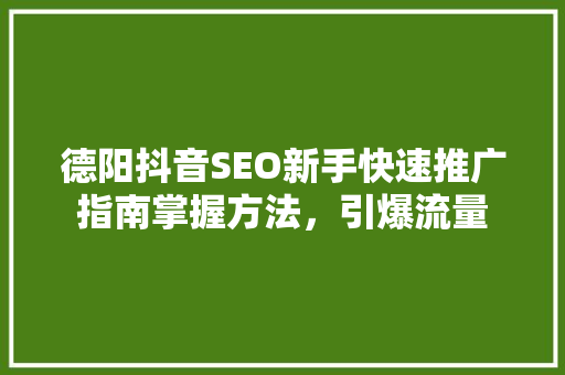 德阳抖音SEO新手快速推广指南掌握方法，引爆流量