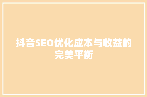 抖音SEO优化成本与收益的完美平衡