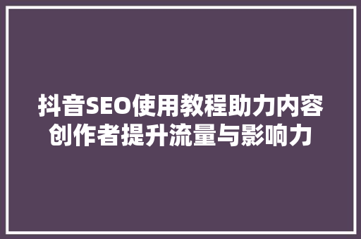 抖音SEO使用教程助力内容创作者提升流量与影响力