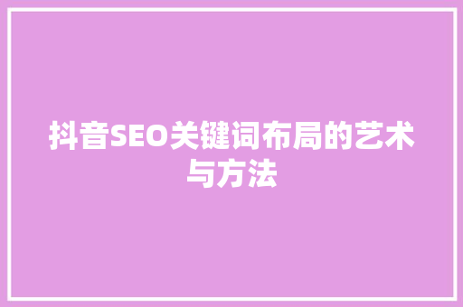 抖音SEO关键词布局的艺术与方法