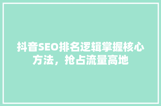 抖音SEO排名逻辑掌握核心方法，抢占流量高地