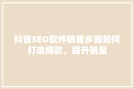 抖音SEO软件销售步骤如何打造爆款，提升销量