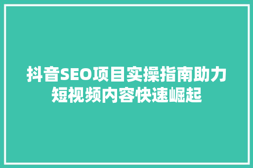 抖音SEO项目实操指南助力短视频内容快速崛起